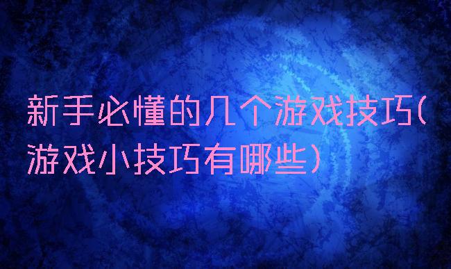 新手必懂的几个游戏技巧(游戏小技巧有哪些)