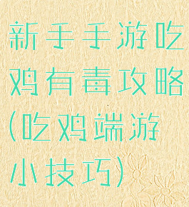 新手手游吃鸡有毒攻略(吃鸡端游小技巧)