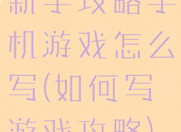 新手攻略手机游戏怎么写(如何写游戏攻略)
