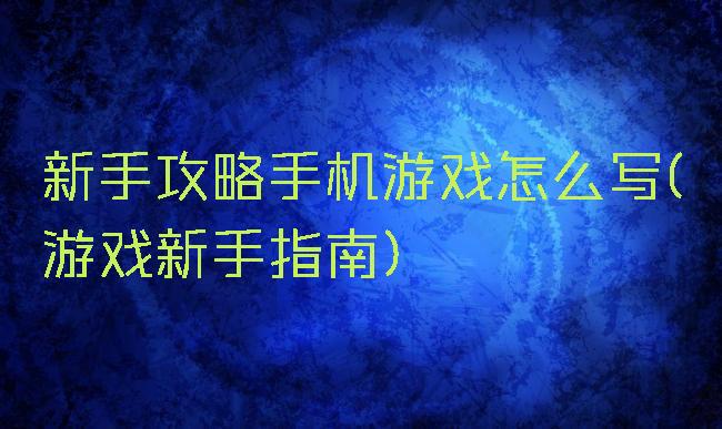 新手攻略手机游戏怎么写(游戏新手指南)