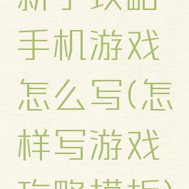 新手攻略手机游戏怎么写(怎样写游戏攻略模板)