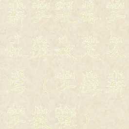 新手攻略手机游戏怎么写(手游新手教程)