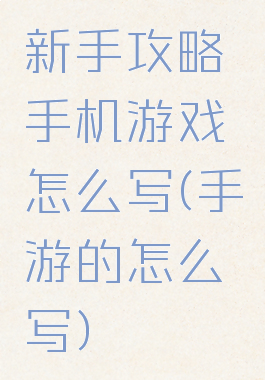 新手攻略手机游戏怎么写(手游的怎么写)