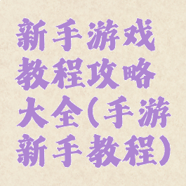 新手游戏教程攻略大全(手游新手教程)