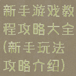 新手游戏教程攻略大全(新手玩法攻略介绍)