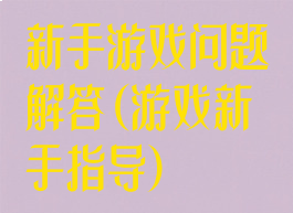 新手游戏问题解答(游戏新手指导)