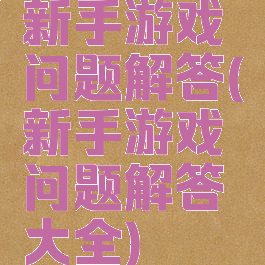 新手游戏问题解答(新手游戏问题解答大全)