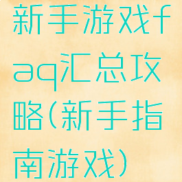 新手游戏faq汇总攻略(新手指南游戏)