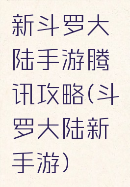 新斗罗大陆手游腾讯攻略(斗罗大陆新手游)