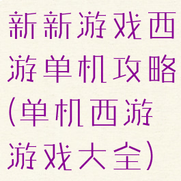 新新游戏西游单机攻略(单机西游游戏大全)