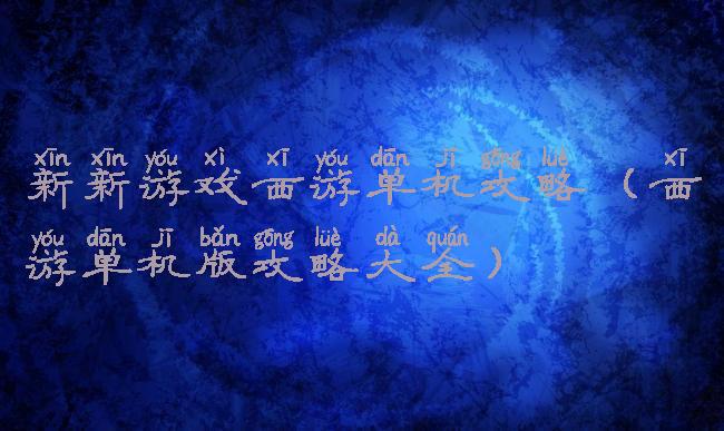 新新游戏西游单机攻略(西游单机版攻略大全)