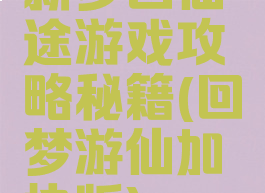 新梦回仙途游戏攻略秘籍(回梦游仙加快版)