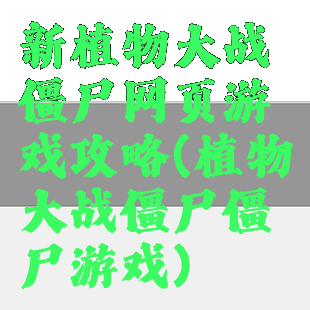 新植物大战僵尸网页游戏攻略(植物大战僵尸僵尸游戏)