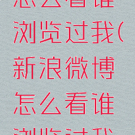 新浪微博怎么看谁浏览过我(新浪微博怎么看谁浏览过我的)
