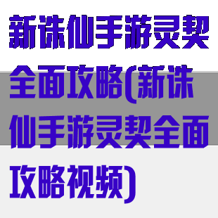 新诛仙手游灵契全面攻略(新诛仙手游灵契全面攻略视频)