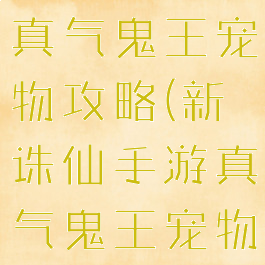 新诛仙手游真气鬼王宠物攻略(新诛仙手游真气鬼王宠物攻略视频)