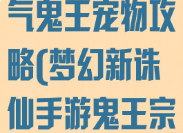 新诛仙手游真气鬼王宠物攻略(梦幻新诛仙手游鬼王宗宠物)