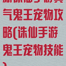 新诛仙手游真气鬼王宠物攻略(诛仙手游鬼王宠物技能)