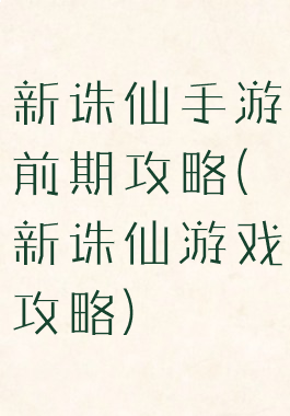 新诛仙手游前期攻略(新诛仙游戏攻略)