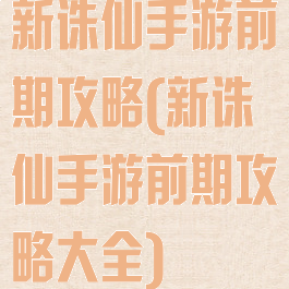 新诛仙手游前期攻略(新诛仙手游前期攻略大全)