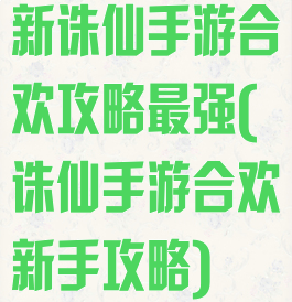 新诛仙手游合欢攻略最强(诛仙手游合欢新手攻略)