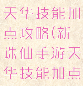 新诛仙手游天华技能加点攻略(新诛仙手游天华技能加点攻略图)