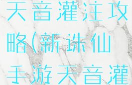 新诛仙手游天音灌注攻略(新诛仙手游天音灌注和宝石)