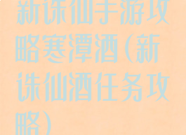 新诛仙手游攻略寒潭酒(新诛仙酒任务攻略)