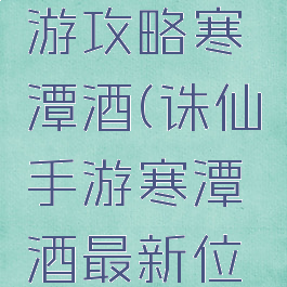 新诛仙手游攻略寒潭酒(诛仙手游寒潭酒最新位置)