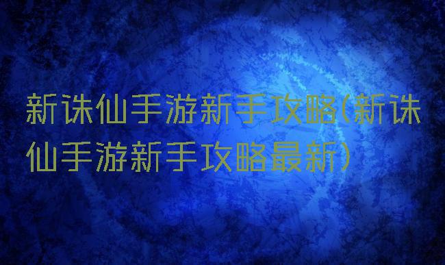 新诛仙手游新手攻略(新诛仙手游新手攻略最新)