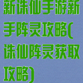 新诛仙手游新手阵灵攻略(诛仙阵灵获取攻略)