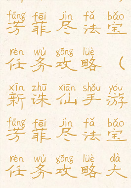新诛仙手游芳菲尽法宝任务攻略(新诛仙手游芳菲尽法宝任务攻略大全)