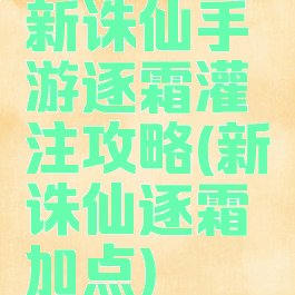 新诛仙手游逐霜灌注攻略(新诛仙逐霜加点)