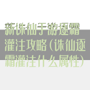 新诛仙手游逐霜灌注攻略(诛仙逐霜灌注什么属性)