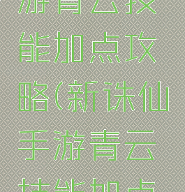 新诛仙手游青云技能加点攻略(新诛仙手游青云技能加点攻略视频)