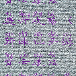 新诛仙手游青云道法提升攻略(新诛仙手游青云道法提升攻略大全)