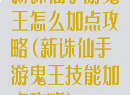 新诛仙手游鬼王怎么加点攻略(新诛仙手游鬼王技能加点攻略)