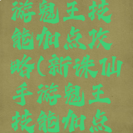 新诛仙手游鬼王技能加点攻略(新诛仙手游鬼王技能加点攻略视频)