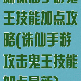 新诛仙手游鬼王技能加点攻略(诛仙手游攻击鬼王技能加点最新)
