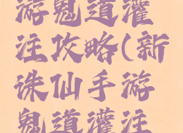 新诛仙手游鬼道灌注攻略(新诛仙手游鬼道灌注攻略视频)
