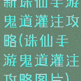 新诛仙手游鬼道灌注攻略(诛仙手游鬼道灌注攻略图片)