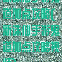 新诛仙手游鬼道加点攻略(新诛仙手游鬼道加点攻略视频)