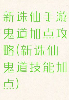 新诛仙手游鬼道加点攻略(新诛仙鬼道技能加点)