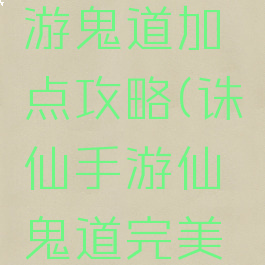 新诛仙手游鬼道加点攻略(诛仙手游仙鬼道完美加点)