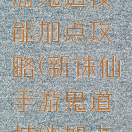 新诛仙手游鬼道技能加点攻略(新诛仙手游鬼道技能加点攻略视频)
