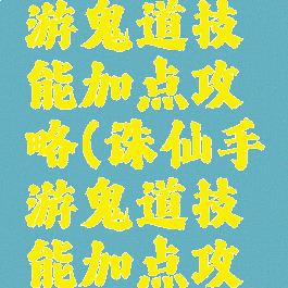新诛仙手游鬼道技能加点攻略(诛仙手游鬼道技能加点攻略大全)