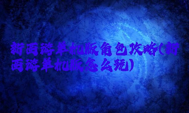 新西游单机版角色攻略(新西游单机版怎么玩)