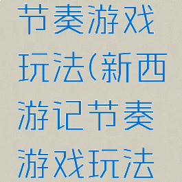 新西游记节奏游戏玩法(新西游记节奏游戏玩法介绍)
