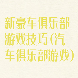 新豪车俱乐部游戏技巧(汽车俱乐部游戏)