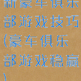 新豪车俱乐部游戏技巧(豪车俱乐部游戏稳赢)